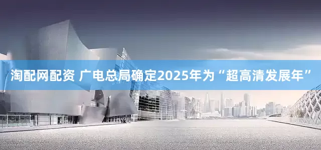 淘配网配资 广电总局确定2025年为“超高清发展年”