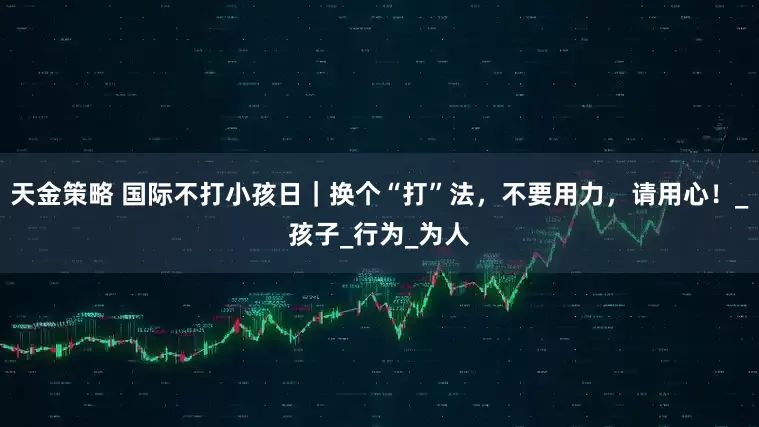 天金策略 国际不打小孩日｜换个“打”法，不要用力，请用心！_孩子_行为_为人