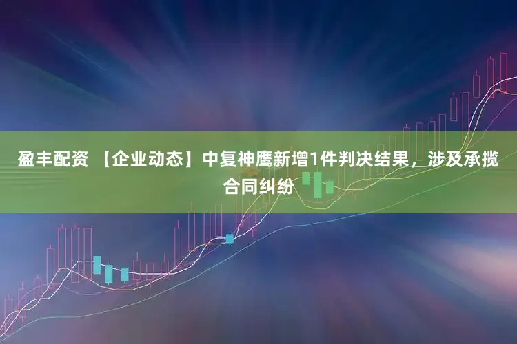 盈丰配资 【企业动态】中复神鹰新增1件判决结果，涉及承揽合同纠纷