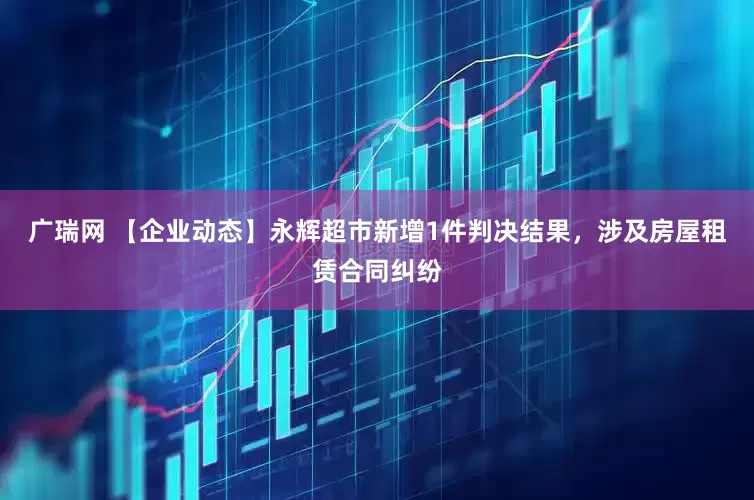 广瑞网 【企业动态】永辉超市新增1件判决结果，涉及房屋租赁合同纠纷