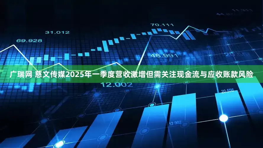 广瑞网 慈文传媒2025年一季度营收激增但需关注现金流与应收账款风险