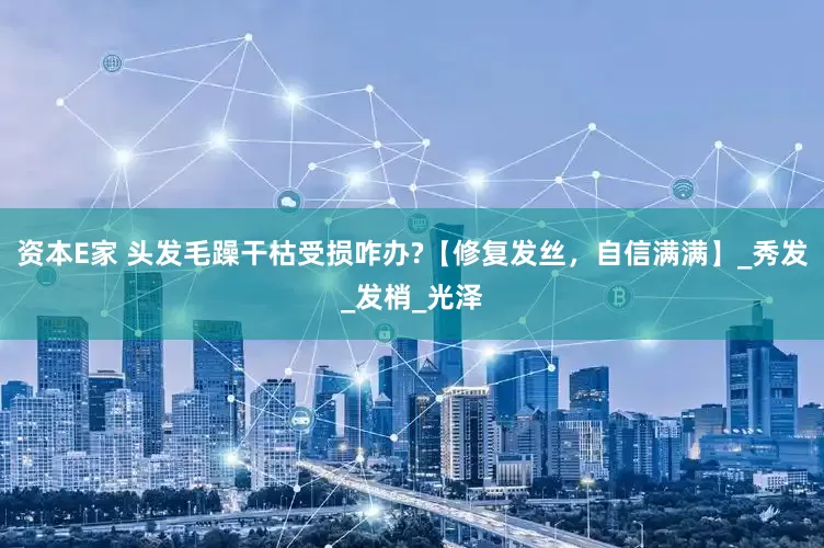 资本E家 头发毛躁干枯受损咋办?【修复发丝，自信满满】_秀发_发梢_光泽
