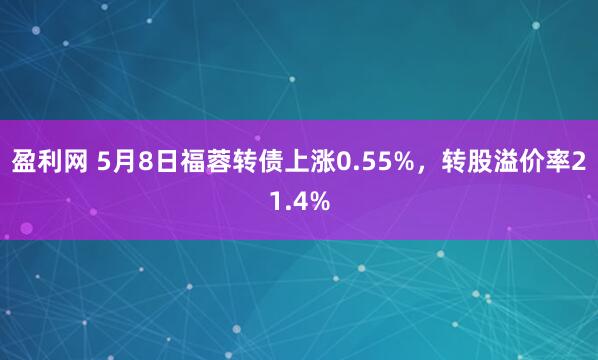 盈利网 5月8日福蓉转债上涨0.55%，转股溢价率21.4%