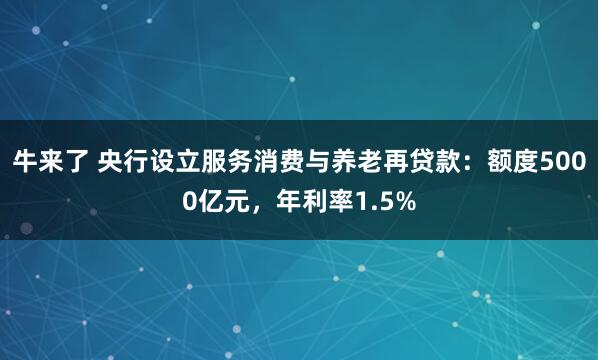 牛来了 央行设立服务消费与养老再贷款：额度5000亿元，年利率1.5%