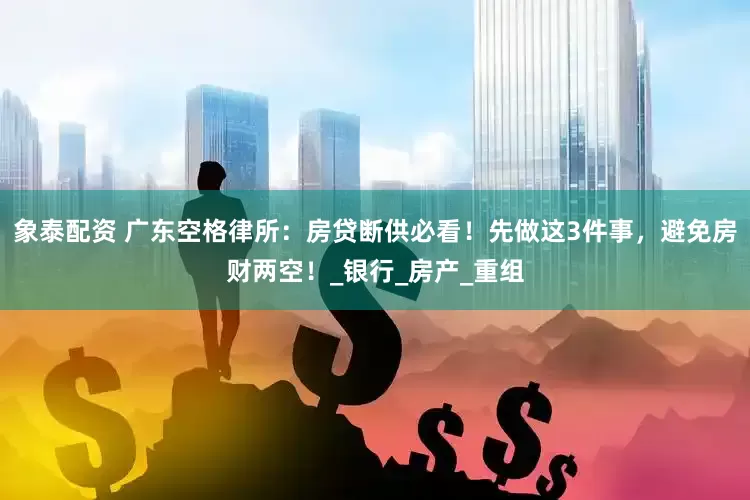 象泰配资 广东空格律所：房贷断供必看！先做这3件事，避免房财两空！_银行_房产_重组