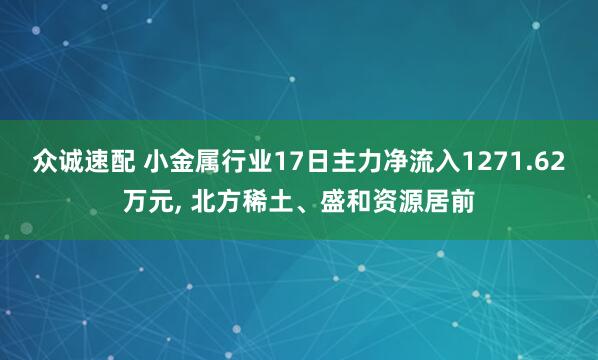 众诚速配 小金属行业17日主力净流入1271.62万元, 北方稀土、盛和资源居前