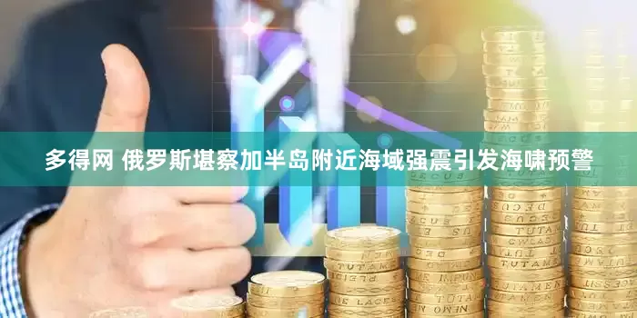 多得网 俄罗斯堪察加半岛附近海域强震引发海啸预警