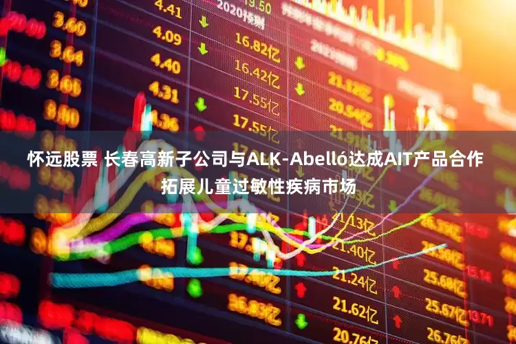 怀远股票 长春高新子公司与ALK-Abelló达成AIT产品合作 拓展儿童过敏性疾病市场