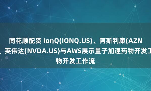 同花顺配资 IonQ(IONQ.US)、阿斯利康(AZN.US)、英伟达(NVDA.US)与AWS展示量子加速药物开发工作流