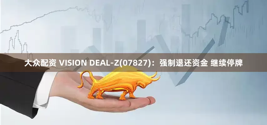 大众配资 VISION DEAL-Z(07827)：强制退还资金 继续停牌