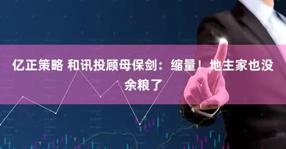 亿正策略 和讯投顾母保剑：缩量！地主家也没余粮了