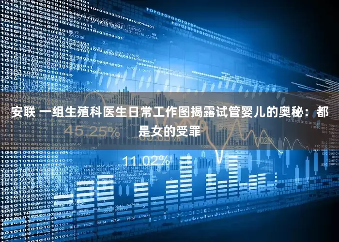 安联 一组生殖科医生日常工作图揭露试管婴儿的奥秘：都是女的受罪