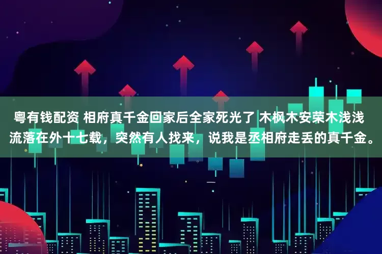 粤有钱配资 相府真千金回家后全家死光了 木枫木安荣木浅浅 流落在外十七载，突然有人找来，说我是丞相府走丢的真千金。