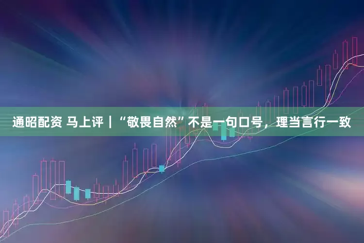 通昭配资 马上评｜“敬畏自然”不是一句口号，理当言行一致