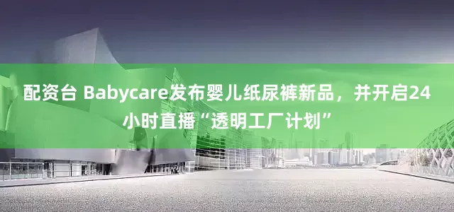 配资台 Babycare发布婴儿纸尿裤新品，并开启24小时直播“透明工厂计划”