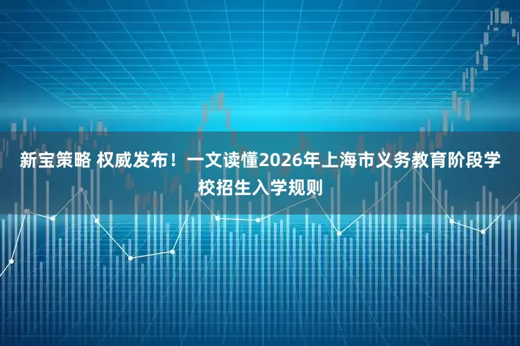 新宝策略 权威发布！一文读懂2026年上海市义务教育阶段学校招生入学规则