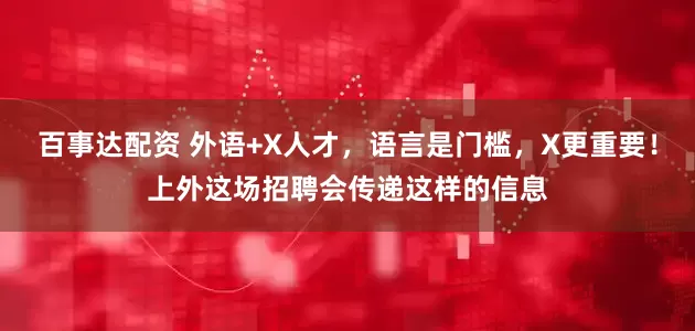 百事达配资 外语+X人才，语言是门槛，X更重要！上外这场招聘会传递这样的信息